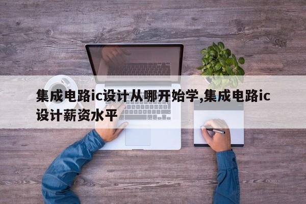 集成电路ic设计从哪开始学,集成电路ic设计薪资水平