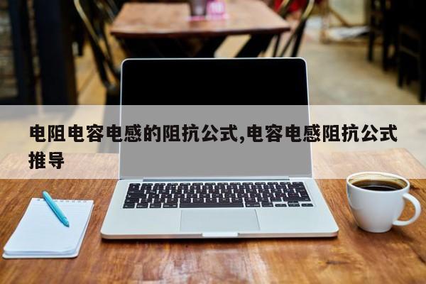 电阻电容电感的阻抗公式,电容电感阻抗公式推导