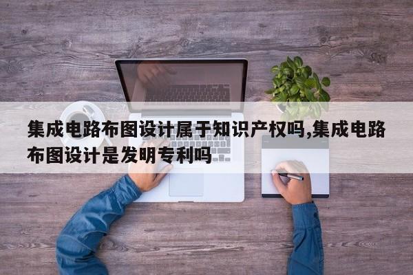 集成电路布图设计属于知识产权吗,集成电路布图设计是发明专利吗
