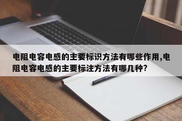 电阻电容电感的主要标识方法有哪些作用,电阻电容电感的主要标注方法有哪几种?