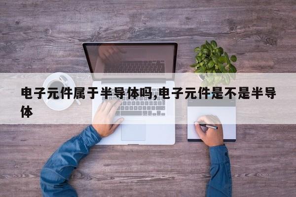 电子元件属于半导体吗,电子元件是不是半导体