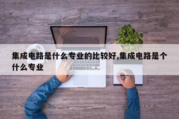 集成电路是什么专业的比较好,集成电路是个什么专业