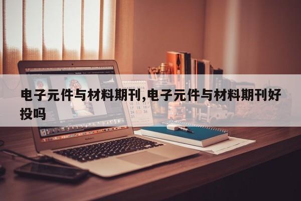 电子元件与材料期刊,电子元件与材料期刊好投吗