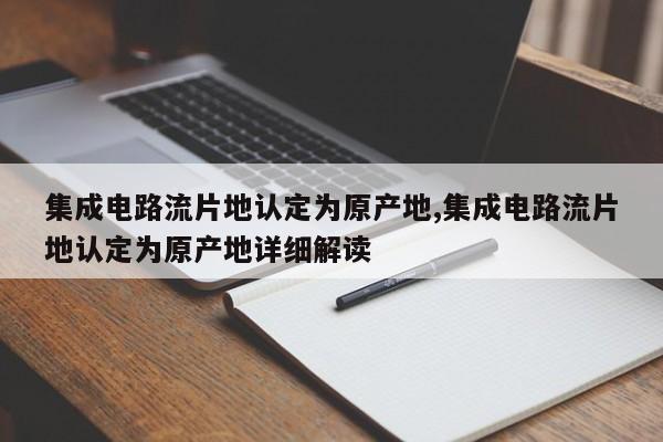 集成电路流片地认定为原产地,集成电路流片地认定为原产地详细解读