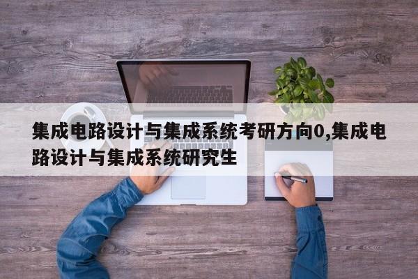 集成电路设计与集成系统考研方向0,集成电路设计与集成系统研究生