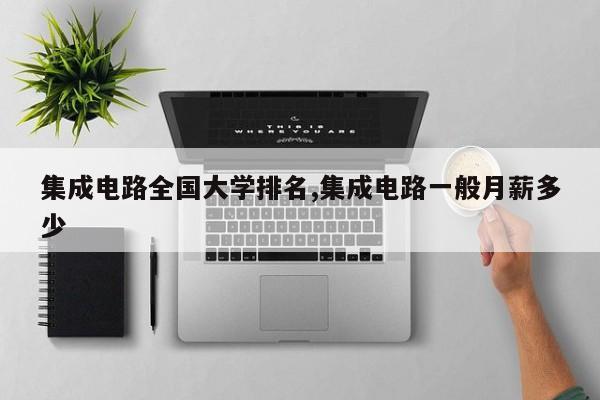 集成电路全国大学排名,集成电路一般月薪多少