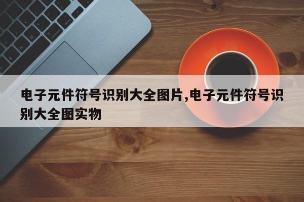 电子元件符号识别大全图片,电子元件符号识别大全图实物