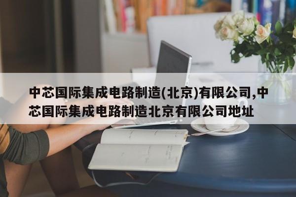 中芯国际集成电路制造(北京)有限公司,中芯国际集成电路制造北京有限公司地址