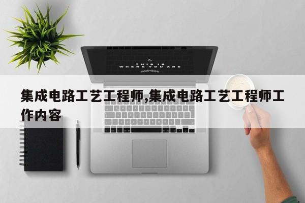 集成电路工艺工程师,集成电路工艺工程师工作内容